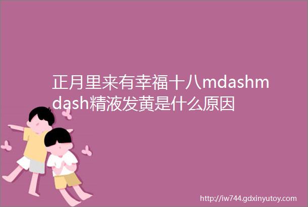 正月里来有幸福十八mdashmdash精液发黄是什么原因