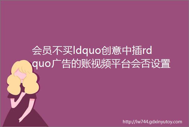 会员不买ldquo创意中插rdquo广告的账视频平台会否设置第二付费点