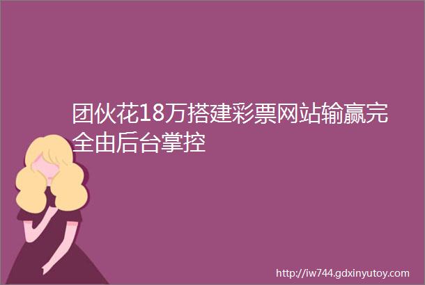 团伙花18万搭建彩票网站输赢完全由后台掌控