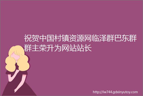 祝贺中国村镇资源网临泽群巴东群群主荣升为网站站长