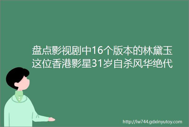 盘点影视剧中16个版本的林黛玉这位香港影星31岁自杀风华绝代