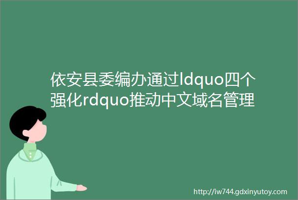 依安县委编办通过ldquo四个强化rdquo推动中文域名管理工作提质增效
