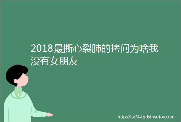 2018最撕心裂肺的拷问为啥我没有女朋友