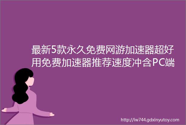 最新5款永久免费网游加速器超好用免费加速器推荐速度冲含PC端和手机端