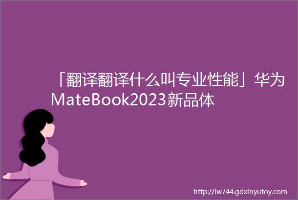 「翻译翻译什么叫专业性能」华为MateBook2023新品体验