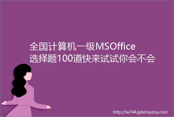 全国计算机一级MSOffice选择题100道快来试试你会不会