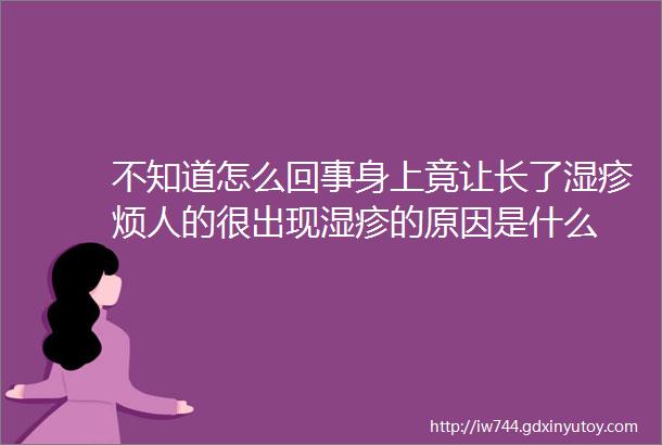 不知道怎么回事身上竟让长了湿疹烦人的很出现湿疹的原因是什么