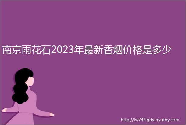 南京雨花石2023年最新香烟价格是多少
