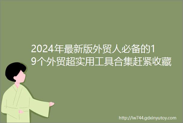 2024年最新版外贸人必备的19个外贸超实用工具合集赶紧收藏