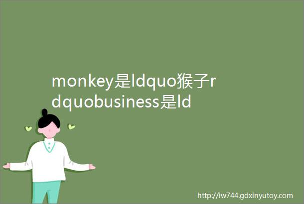 monkey是ldquo猴子rdquobusiness是ldquo生意rdquo那monkeybusiness是什么意思