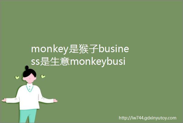 monkey是猴子business是生意monkeybusiness是什么意思