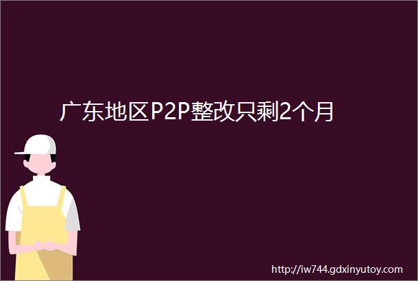 广东地区P2P整改只剩2个月