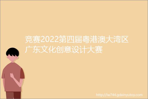 竞赛2022第四届粤港澳大湾区广东文化创意设计大赛