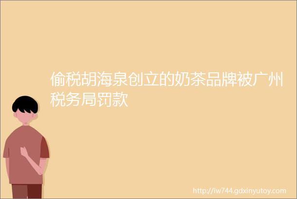 偷税胡海泉创立的奶茶品牌被广州税务局罚款