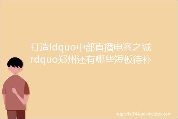 打造ldquo中部直播电商之城rdquo郑州还有哪些短板待补