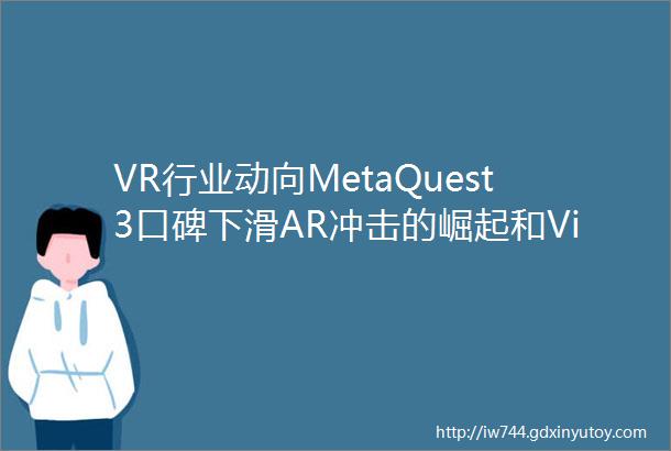 VR行业动向MetaQuest3口碑下滑AR冲击的崛起和VisionPro的潜力