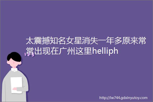 太震撼知名女星消失一年多原来常常出现在广州这里helliphellip