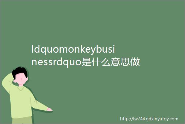 ldquomonkeybusinessrdquo是什么意思做猴子的生意